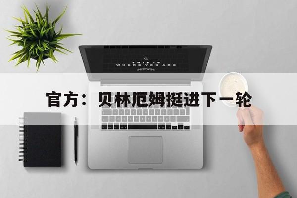 关于官方：贝林厄姆挺进下一轮的信息